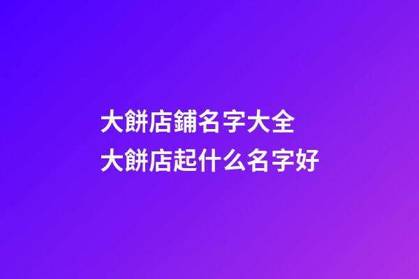 大餅店鋪名字大全 大餅店起什么名字好-第1張-店鋪起名-玄機派